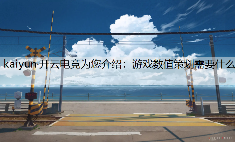 kaiyun·开云电竞为您介绍：游戏数值策划需要什么
