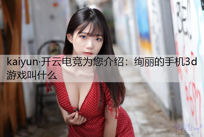 kaiyun·开云电竞为您介绍：绚丽的手机3d游戏叫什么