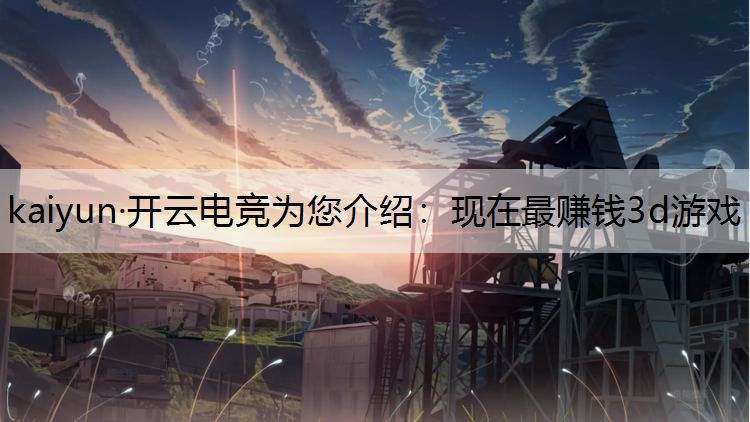 kaiyun·开云电竞为您介绍：现在最赚钱3d游戏