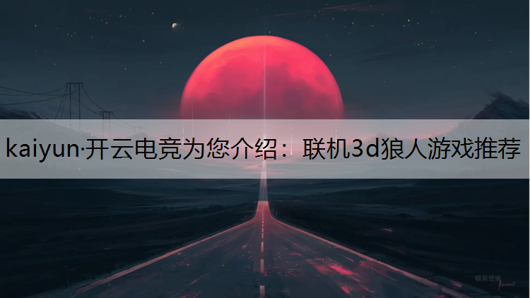 kaiyun·开云电竞为您介绍：联机3d狼人游戏推荐