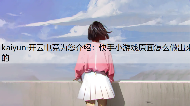 kaiyun·开云电竞为您介绍：快手小游戏原画怎么做出来的