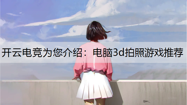 开云电竞为您介绍：电脑3d拍照游戏推荐