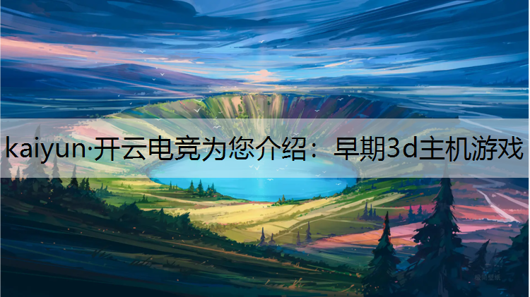 kaiyun·开云电竞为您介绍：早期3d主机游戏