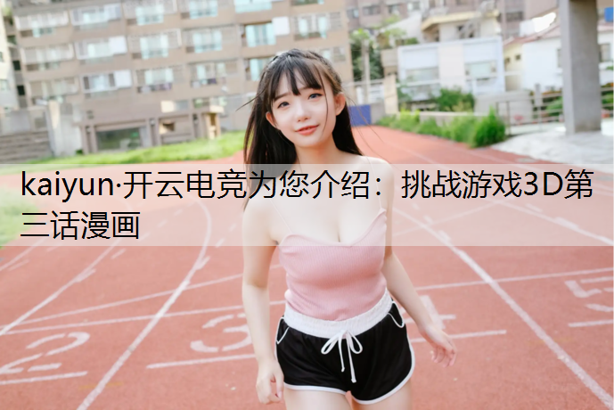kaiyun·开云电竞为您介绍：挑战游戏3D第三话漫画
