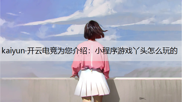 kaiyun·开云电竞为您介绍：小程序游戏丫头怎么玩的