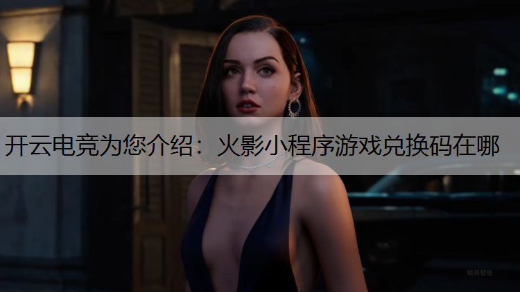 开云电竞为您介绍：火影小程序游戏兑换码在哪