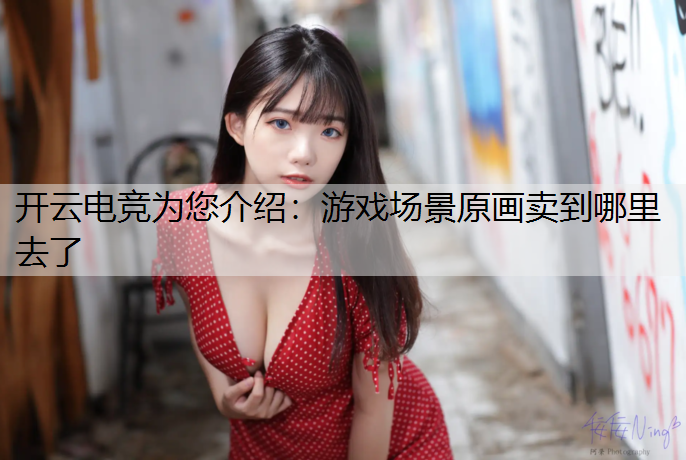 开云电竞为您介绍：游戏场景原画卖到哪里去了