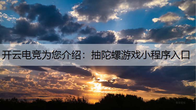 开云电竞为您介绍：抽陀螺游戏小程序入口