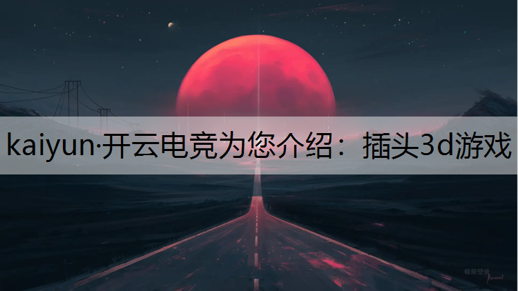 kaiyun·开云电竞为您介绍：插头3d游戏