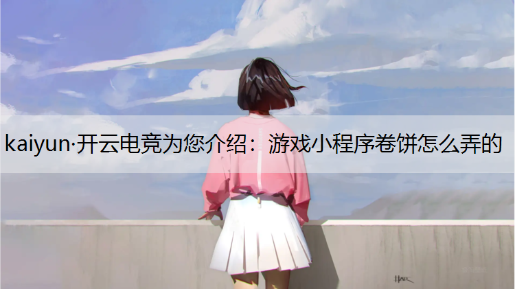 kaiyun·开云电竞为您介绍：游戏小程序卷饼怎么弄的