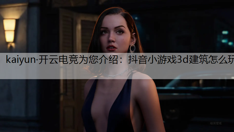 kaiyun·开云电竞为您介绍：抖音小游戏3d建筑怎么玩
