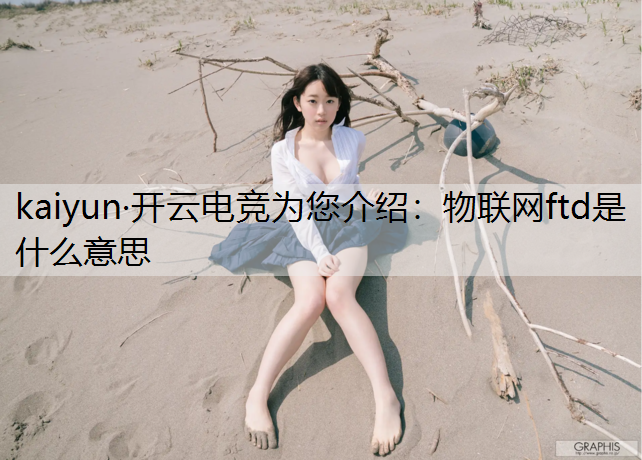kaiyun·开云电竞为您介绍：物联网ftd是什么意思