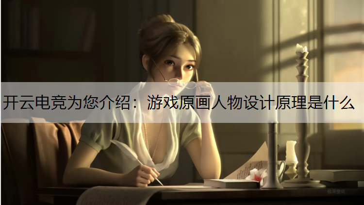 开云电竞为您介绍：游戏原画人物设计原理是什么