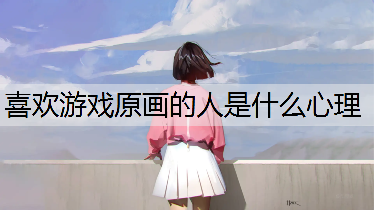 喜欢游戏原画的人是什么心理